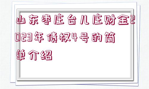 山東棗莊臺兒莊財金2023年債權4號的簡單介紹