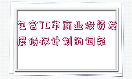 包含TC市商業(yè)投資發(fā)展債權計劃的詞條