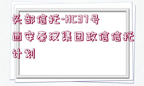 頭部信托-HC37號西安秦漢集團政信信托計劃