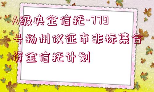 A級(jí)央企信托-779號(hào)揚(yáng)州儀征市非標(biāo)集合資金信托計(jì)劃