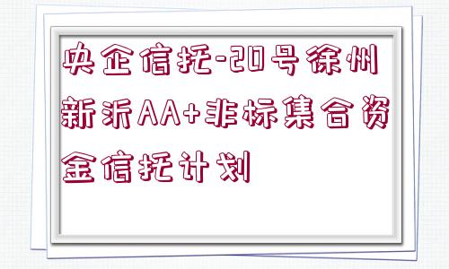 央企信托-20號徐州新沂AA+非標(biāo)集合資金信托計(jì)劃