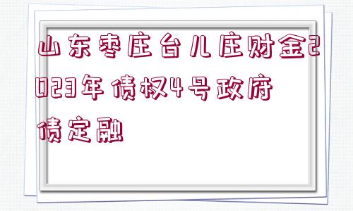 山東棗莊臺(tái)兒莊財(cái)金2023年債權(quán)4號(hào)政府債定融