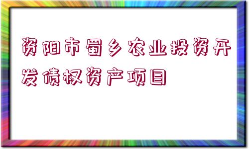 資陽市蜀鄉(xiāng)農(nóng)業(yè)投資開發(fā)債權資產(chǎn)項目