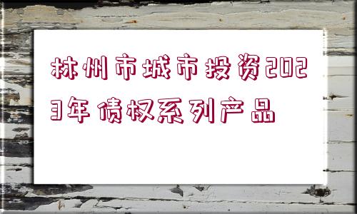 林州市城市投資2023年債權(quán)系列產(chǎn)品