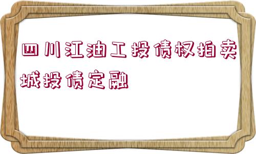 四川江油工投債權(quán)拍賣城投債定融