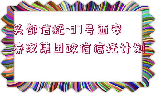 頭部信托-37號(hào)西安秦漢集團(tuán)政信信托計(jì)劃