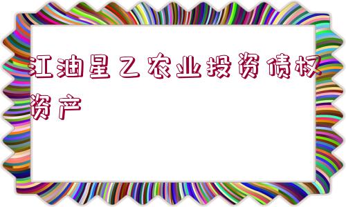 江油星乙農(nóng)業(yè)投資債權(quán)資產(chǎn)