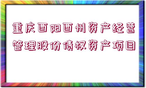 重慶酉陽酉州資產(chǎn)經(jīng)營(yíng)管理股份債權(quán)資產(chǎn)項(xiàng)目