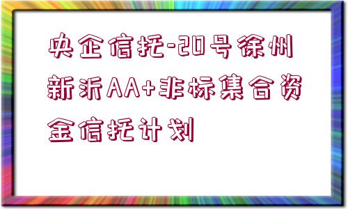 央企信托-20號(hào)徐州新沂AA+非標(biāo)集合資金信托計(jì)劃