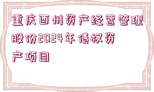 重慶酉州資產(chǎn)經(jīng)營(yíng)管理股份2024年債權(quán)資產(chǎn)項(xiàng)目