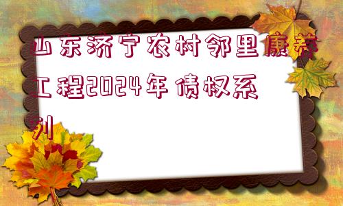 山東濟(jì)寧農(nóng)村鄰里康養(yǎng)工程2024年債權(quán)系列