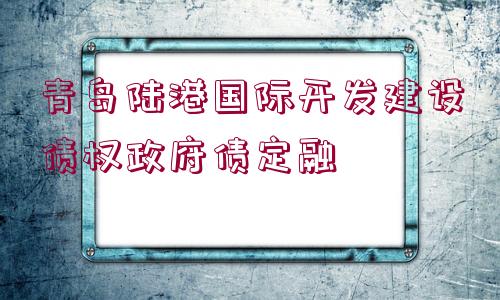 青島陸港國際開發(fā)建設債權(quán)政府債定融