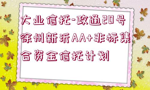 大業(yè)信托-政通20號徐州新沂AA+非標(biāo)集合資金信托計(jì)劃