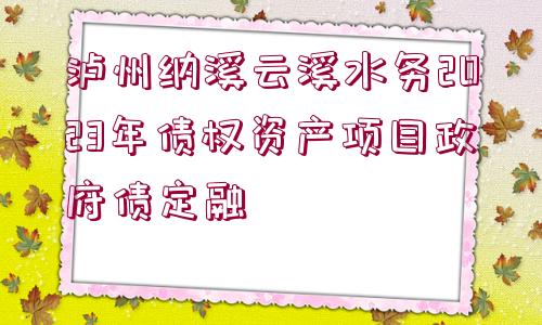 瀘州納溪云溪水務(wù)2023年債權(quán)資產(chǎn)項目政府債定融