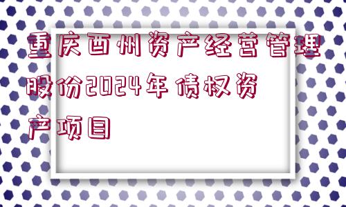 重慶酉州資產經營管理股份2024年債權資產項目