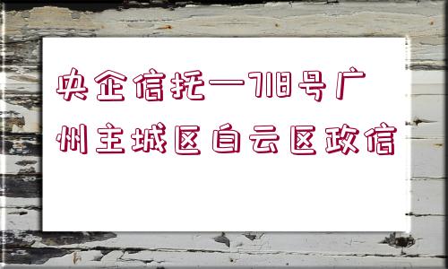 央企信托—718號(hào)廣州主城區(qū)白云區(qū)政信