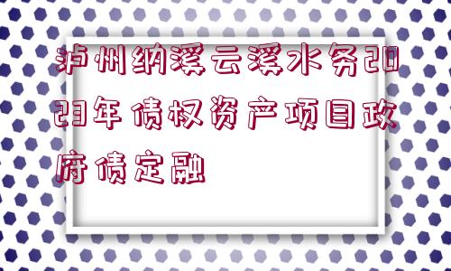 瀘州納溪云溪水務(wù)2023年債權(quán)資產(chǎn)項(xiàng)目政府債定融