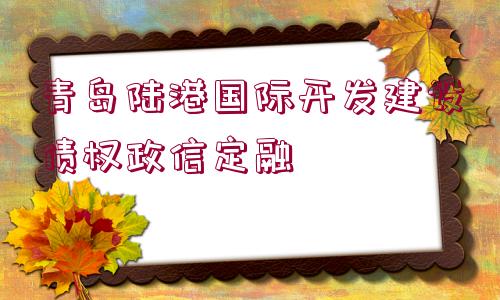 青島陸港國際開發(fā)建設(shè)債權(quán)政信定融