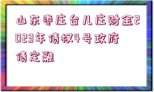 山東棗莊臺(tái)兒莊財(cái)金2023年債權(quán)4號(hào)政府債定融