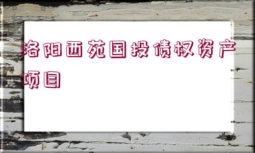 洛陽(yáng)西苑國(guó)投債權(quán)資產(chǎn)項(xiàng)目