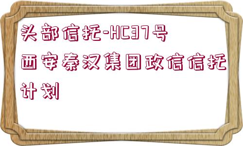 頭部信托-HC37號西安秦漢集團(tuán)政信信托計(jì)劃