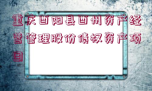 重慶酉陽縣酉州資產(chǎn)經(jīng)營管理股份債權(quán)資產(chǎn)項目