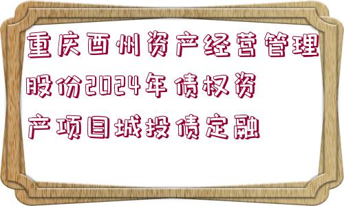 重慶酉州資產(chǎn)經(jīng)營管理股份2024年債權(quán)資產(chǎn)項目城投債定融