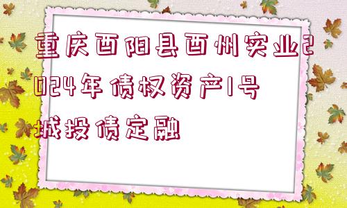 重慶酉陽(yáng)縣酉州實(shí)業(yè)2024年債權(quán)資產(chǎn)1號(hào)城投債定融