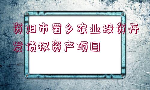 資陽(yáng)市蜀鄉(xiāng)農(nóng)業(yè)投資開發(fā)債權(quán)資產(chǎn)項(xiàng)目