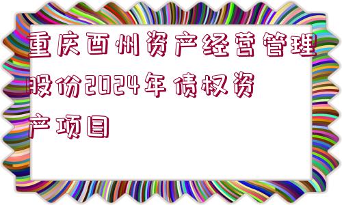 重慶酉州資產(chǎn)經(jīng)營管理股份2024年債權(quán)資產(chǎn)項(xiàng)目