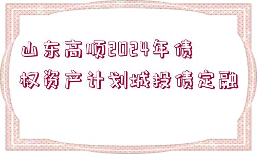 山東高順2024年債權資產計劃城投債定融