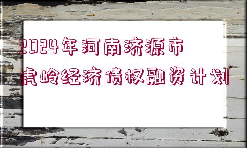 2024年河南濟(jì)源市虎嶺經(jīng)濟(jì)債權(quán)融資計(jì)劃