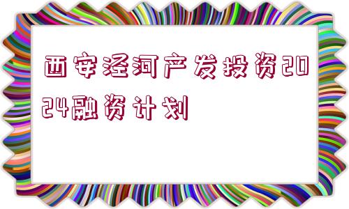 西安涇河產(chǎn)發(fā)投資2024融資計(jì)劃