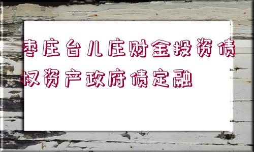 棗莊臺(tái)兒莊財(cái)金投資債權(quán)資產(chǎn)政府債定融