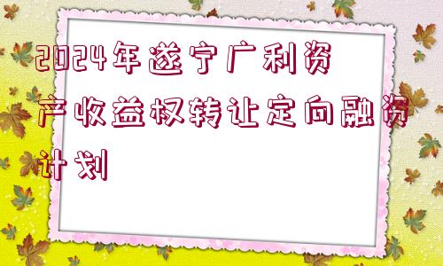 2024年遂寧廣利資產(chǎn)收益權(quán)轉(zhuǎn)讓定向融資計(jì)劃