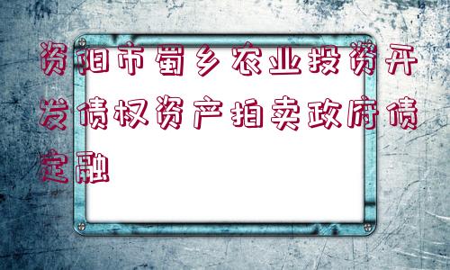 資陽市蜀鄉(xiāng)農(nóng)業(yè)投資開發(fā)債權(quán)資產(chǎn)拍賣政府債定融