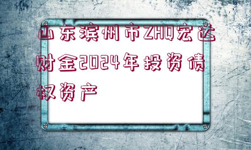 山東濱州市ZHQ宏達財金2024年投資債權(quán)資產(chǎn)