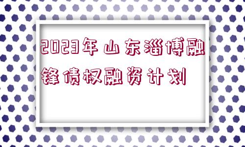 2023年山東淄博融鋒債權(quán)融資計(jì)劃