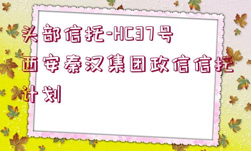 頭部信托-HC37號(hào)西安秦漢集團(tuán)政信信托計(jì)劃