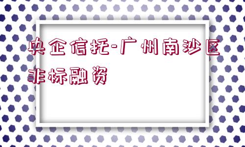 央企信托-廣州南沙區(qū)非標融資