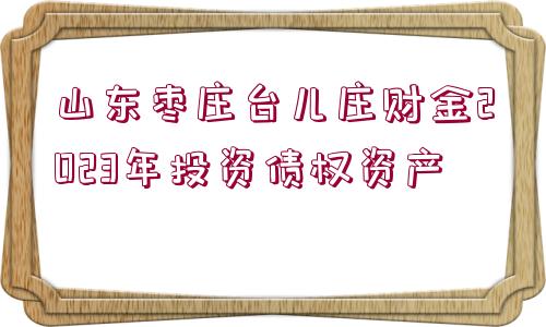 山東棗莊臺兒莊財(cái)金2023年投資債權(quán)資產(chǎn)