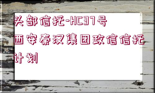 頭部信托-HC37號西安秦漢集團(tuán)政信信托計劃