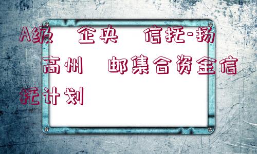 A級?企央?信托-揚(yáng)?高州?郵集合資金信托計(jì)劃