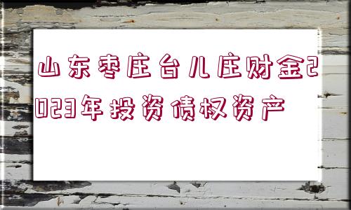 山東棗莊臺(tái)兒莊財(cái)金2023年投資債權(quán)資產(chǎn)