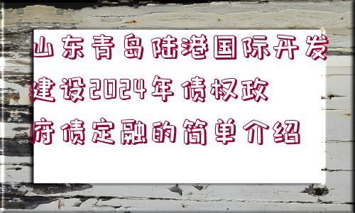 山東青島陸港國(guó)際開發(fā)建設(shè)2024年債權(quán)政府債定融的簡(jiǎn)單介紹