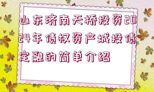 山東濟(jì)南天橋投資2024年債權(quán)資產(chǎn)城投債定融的簡單介紹