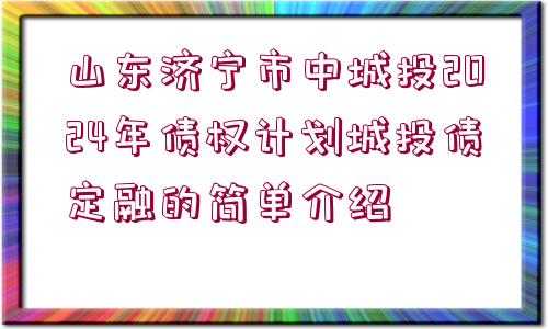 山東濟(jì)寧市中城投2024年債權(quán)計(jì)劃城投債定融的簡(jiǎn)單介紹