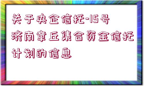 關(guān)于央企信托-15號(hào)濟(jì)南章丘集合資金信托計(jì)劃的信息