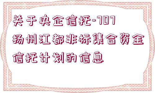 關于央企信托-707揚州江都非標集合資金信托計劃的信息