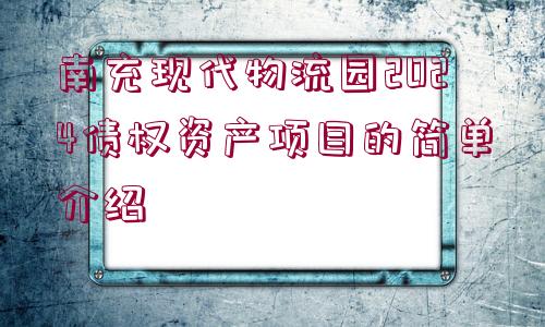 南充現(xiàn)代物流園2024債權(quán)資產(chǎn)項目的簡單介紹